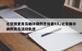 北京排查青岛确诊病例密接者5人/北京确诊病例青岛活动轨迹