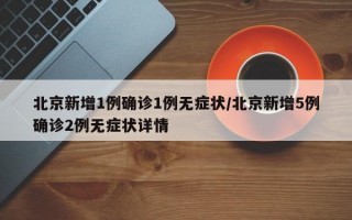 北京新增1例确诊1例无症状/北京新增5例确诊2例无症状详情