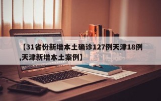 【31省份新增本土确诊127例天津18例,天津新增本土案例】