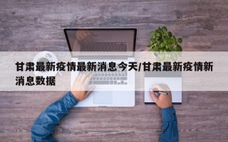 甘肃最新疫情最新消息今天/甘肃最新疫情新消息数据