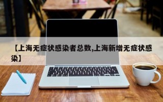 【上海无症状感染者总数,上海新增无症状感染】