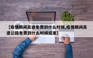 【疫情期间高速免费到什么时候,疫情期间高速公路免费到什么时候结束】