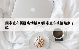 国家宣布新冠疫情结束/国家宣布疫情结束了吗