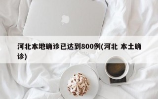 河北本地确诊已达到800例(河北 本土确诊)