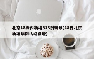 北京18天内新增318例确诊(18日北京新增病例活动轨迹)