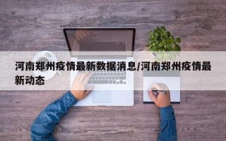 河南郑州疫情最新数据消息/河南郑州疫情最新动态