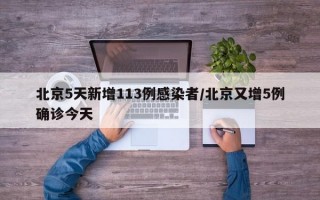 北京5天新增113例感染者/北京又增5例确诊今天