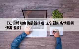 【辽宁朝阳疫情最新报道,辽宁朝阳疫情最新情况播报】