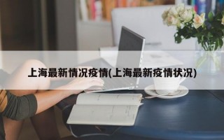 上海最新情况疫情(上海最新疫情状况)