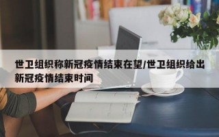 世卫组织称新冠疫情结束在望/世卫组织给出新冠疫情结束时间