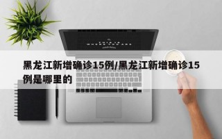 黑龙江新增确诊15例/黑龙江新增确诊15例是哪里的