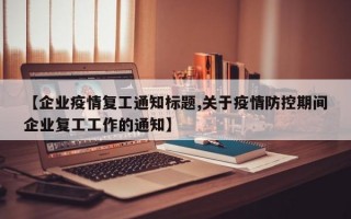 【企业疫情复工通知标题,关于疫情防控期间企业复工工作的通知】