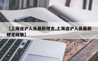 【上海返沪人员最新规定,上海返沪人员最新规定政策】