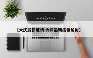 【大庆最新疫情,大庆最新疫情解封】