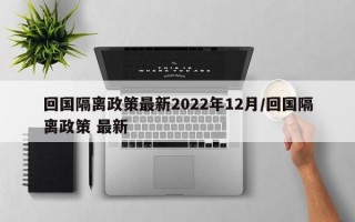 回国隔离政策最新2022年12月/回国隔离政策 最新