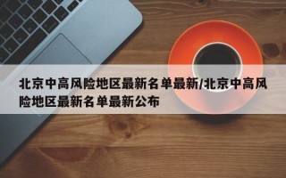 北京中高风险地区最新名单最新/北京中高风险地区最新名单最新公布