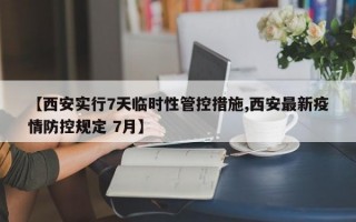 【西安实行7天临时性管控措施,西安最新疫情防控规定 7月】