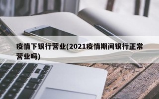 疫情下银行营业(2021疫情期间银行正常营业吗)