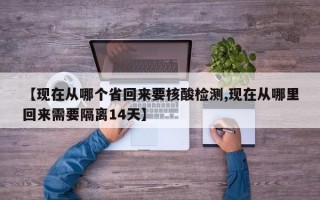 【现在从哪个省回来要核酸检测,现在从哪里回来需要隔离14天】