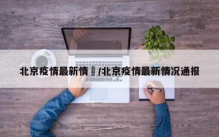 北京疫情最新情況/北京疫情最新情况通报